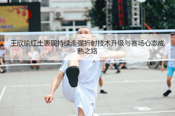 王欣瑜红土表现持续走强折射技术升级与赛场心态成熟之路