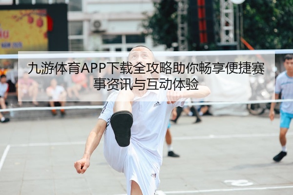 九游体育APP下载全攻略助你畅享便捷赛事资讯与互动体验