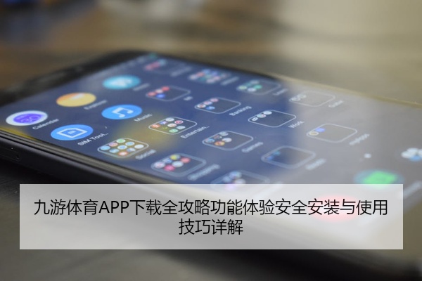 九游体育APP下载全攻略功能体验安全安装与使用技巧详解