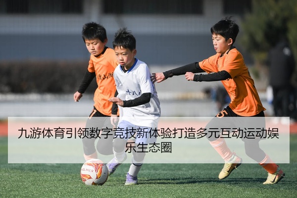 九游体育引领数字竞技新体验打造多元互动运动娱乐生态圈