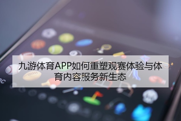 九游体育APP如何重塑观赛体验与体育内容服务新生态