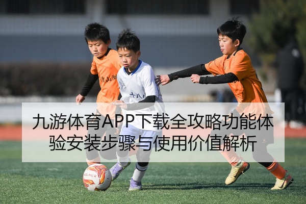 九游体育APP下载全攻略功能体验安装步骤与使用价值解析